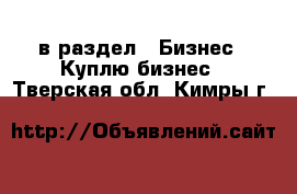  в раздел : Бизнес » Куплю бизнес . Тверская обл.,Кимры г.